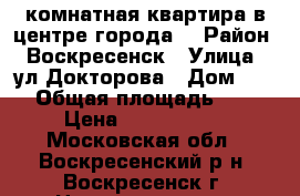 2-комнатная квартира в центре города! › Район ­ Воскресенск › Улица ­ ул.Докторова › Дом ­ 10 › Общая площадь ­ 44 › Цена ­ 2 350 000 - Московская обл., Воскресенский р-н, Воскресенск г. Недвижимость » Квартиры продажа   . Московская обл.